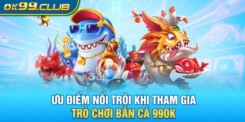 Ưu điểm vượt bật chỉ có tại trò chơi bắn cá 99OK